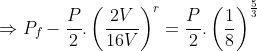\Rightarrow P_{f}-\frac{P}{2}.\left ( \frac{2V}{16V} \right )^{r}=\frac{P}{2}.\left ( \frac{1}{8} \right )^{\frac{5}{3}}