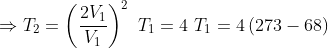 \Rightarrow T_{2} = \left ( \frac{2V_{1}}{V_{1}} \right )^{2}\ T_{1} = 4 \ T_{1}= 4\left ( 273-68 \right )