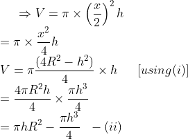 \Rightarrow V=\pi \times \left ( \frac{x}{2} \right )^2h \\ = \pi \times \frac{x^2}{4}h \\ V=\pi\frac{(4R^2-h^2)}{4}\times h\: \: \: \: \: \: \: [using (i)]\\ = \frac{4\pi R^2h}{4}\times \frac{\pi h^3}{4}\\=\pi h R^2-\frac{\pi h^3}{4}\: \: \: -(ii)