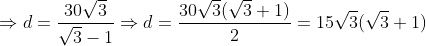 \Rightarrow d=\frac{30\sqrt{3}}{\sqrt{3}-1}\Rightarrow d=\frac{30\sqrt{3}(\sqrt{3}+1)}{2}=15\sqrt{3}(\sqrt{3}+1)