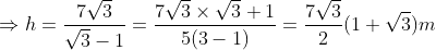 \Rightarrow h = \frac{7\sqrt{3}}{\sqrt{3}-1}= \frac{7\sqrt{3}\times \sqrt{3}+1}{5(3 -1)}=\frac{7\sqrt{3}}{2}(1+\sqrt{3})m