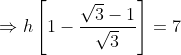 \Rightarrow h\left[1- \frac{\sqrt{3}-1}{\sqrt{3}}\right ]=7