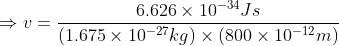\Rightarrow v = \frac{6.626\times10^{-34}Js}{(1.675\times10^{-27}kg)\times(800\times10^{-12}m)}