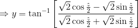 \Rightarrow y= \tan^{-1}\left [ \frac{\sqrt{2}\cos \frac{z}{2}-\sqrt{2}\sin \frac{z}{2}}{\sqrt{2}\cos \frac{z}{2}+\sqrt{2}\sin \frac{z}{2}} \right ]