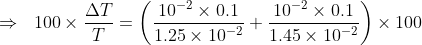 \Rightarrow\ \;100\times \frac{\Delta T}{T}=\left(\frac{10^{-2}\times0.1}{1.25\times 10^{-2}} +\frac{10^{-2}\times 0.1}{1.45\times 10^{-2}} \right )\times 100