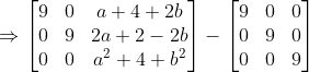 \Rightarrow\begin{bmatrix} 9 & 0 & a+4+2b\\ 0 & 9 & 2a+2-2b\\ 0 & 0 & a^{2}+4+b^{2} \end{bmatrix}-\begin{bmatrix} 9 & 0 & 0\\ 0 & 9 & 0\\ 0 & 0 & 9 \end{bmatrix}