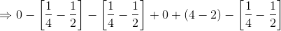 \Rightarrow0-\left [ \frac{1}{4}-\frac{1}{2} \right ]-\left [ \frac{1}{4}-\frac{1}{2} \right ]+0+\left ( 4-2 \right )-\left [ \frac{1}{4}-\frac{1}{2} \right ]