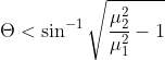 \Theta < \sin ^{-1}\sqrt{\frac{\mu_2 ^{^{2}}}{\mu ^{2}_{1}}-1}