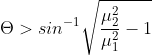 \Theta >sin^{-1}\sqrt{\frac{\mu ^{2}_{2}}{\mu ^{2}_{1}}-1}