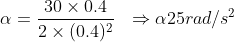 \alpha= \frac{30 \times 0.4}{2 \times (0.4)^{2}}\:\:\:\Rightarrow \alpha 25 rad/s^{2}
