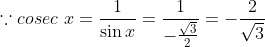 \because cosec \ x = \frac {1}{\sin x}= \frac{1}{- \frac{\sqrt{3}}{2}} =- \frac{2}{\sqrt{3}}