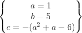 \begin{Bmatrix} a= 1\\ b = 5 \\c = -(a^2 + a - 6) \end{Bmatrix}