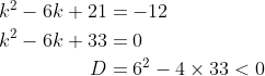 \begin{align*} \\k^2 - 6k + 21 &= -12\\ k^2 - 6k + 33&= 0 \\ D &= 6^2 - 4\times 33 < 0\end{align*}