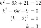 \begin{align*} \\k^2 - 6k + 21 &= 12\\ k^2 - 6k + 9 &= 0 \\ (k-3)^2 &= 0 \\ k &= 3\end{align*}