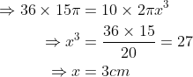 \begin{align*} \Rightarrow 36\times 15\pi & = 10\times 2\pi x^3 \\ \Rightarrow x^3 & = \frac{36\times 15}{20} = 27 \\ \Rightarrow x & = 3 cm \end{align*}