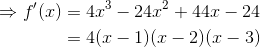 \begin{align*} \Rightarrow f'(x) &= 4x^3-24x^2 + 44x - 24 \\ & = 4(x -1)(x-2)(x-3)\end{align*}
