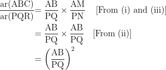 \begin{align*} \mathrm{\frac{ar(ABC)}{ar(PQR)}} & \mathrm{= \frac{AB}{PQ}\times\frac{AM}{PN} \quad \left[\text{From (i) and (iii)} \right ]} \\ & \mathrm{= \frac{AB}{PQ}\times \frac{AB}{PQ}\quad [\text{From (ii)}]} \\ & \mathrm{ = \left(\frac{AB}{PQ} \right )^2}\end{align*}