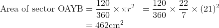 \begin{align*} \text{Area of sector OAYB} & = \frac{120}{360}\times \pi r^2 & = \frac{120}{360}\times \frac{22}{7}\times (21)^2 \\ & = 462 \mathrm{cm}^2 \end{align*}