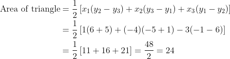 \begin{align*}\text{Area of triangle} & = \frac{1}{2}\left[x_1(y_2-y_3) +x_2(y_3 - y_1) + x_3(y_1 - y_2) \right ]\\ & = \frac{1}{2}\left[1(6+5) + (-4)(-5+1)-3(-1-6) \right ] \\& = \frac{1}{2}\left[11 + 16 + 21 \right ] = \frac{48}{2} = 24 \end{align*}