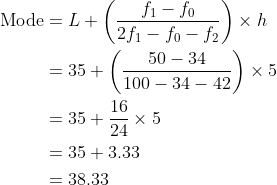 \begin{align*}\text{Mode} & = L + \left(\frac{f_1-f_0}{2f_1 - f_0 - f_2}\right ) \times h \\ & = 35 + \left(\frac{50-34}{100-34-42} \right )\times 5 \\ & = 35 + \frac{16}{24}\times 5 \\ & = 35 + 3.33 \\ & = 38.33\end{align*}