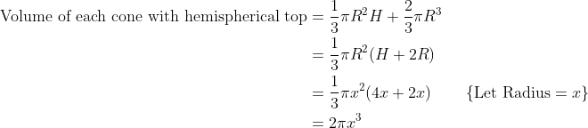 \begin{align*}\text{Volume of each cone with hemispherical top} & = \frac{1}{3}\pi R^2 H + \frac{2}{3}\pi R^3 \\ & =\frac{1}{3}\pi R^2 (H + 2R) \\ & = \frac{1}{3}\pi x^2 (4x + 2x) \qquad \left\{\text{Let Radius} = x\right \} \\& = 2\pi x^3\end{align*}