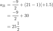 \begin{align*}a_{21} &=\frac{-9}{2} + (21-1)(+1.5) \\ & = \frac{-9}{2} + 30 \\ & =25 \frac{1}{2} \end{align*}
