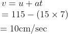\begin{aligned} &\begin{array}{l} v=u+a t \\ =115-(15 \times 7) \end{array}\\ &=10 \mathrm{cm} / \mathrm{sec} \end{aligned}