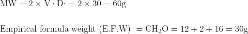 \begin{aligned} &\mathrm{MW}=2 \times \mathrm{V} \cdot \mathrm{D} \cdot=2 \times 30=60 \mathrm{g}\\\\ &\text {Empirical formula weight (E.F.W) }=\mathrm{CH}_{2} \mathrm{O}=12+2+16=30 \mathrm{g} \end{aligned}