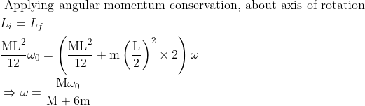 \begin{aligned} &\text { Applying angular momentum conservation, about axis of rotation }\\ &L_{i}=L_{f}\\ &\frac{\mathrm{ML}^{2}}{12} \omega_{0}=\left(\frac{\mathrm{ML}^{2}}{12}+\mathrm{m}\left(\frac{\mathrm{L}}{2}\right)^{2} \times 2\right) \omega\\ &\Rightarrow \omega=\frac{\mathrm{M} \omega_{0}}{\mathrm{M}+6 \mathrm{m}} \end{aligned}