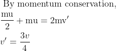 \begin{aligned} &\text { By momentum conservation, }\\ &\frac{\mathrm{mu}}{2}+\mathrm{mu}=2 \mathrm{mv}^{\prime}\\ &v^{\prime}=\frac{3 v}{4} \end{aligned}