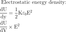\begin{aligned} &\text { Electrostatic energy density: }\\ &\frac{\mathrm{d} \mathrm{U}}{\mathrm{d} \mathrm{y}}=\frac{1}{2} \mathrm{K} \varepsilon_{0} \mathrm{E}^{2}\\ &\frac{\mathrm{d} \mathrm{U}}{\mathrm{dV}} \times \mathrm{E}^{2} \end{aligned}