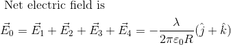 \begin{aligned} &\text { Net electric field is }\\ &\vec{E}_{0}=\vec{E}_{1}+\vec{E}_{2}+\vec{E}_{3}+\vec{E}_{4}=-\frac{\lambda}{2 \pi \varepsilon_{0} R}(\hat{j}+\hat{k}) \end{aligned}