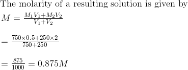 \begin{aligned} &\text { The molarity of a resulting solution is given by }\\ &\begin{array}{l} M=\frac{M_{1} V_{1}+M_{2} V_{2}}{V_{1}+V_{2}} \\ \\ =\frac{750 \times 0.5+250 \times 2}{750+250} \\ \\ =\frac{875}{1000}=0.875 M \end{array} \end{aligned}