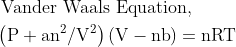 \begin{aligned} &\text { Vander Waals Equation, }\\ &\left(\mathrm{P}+\mathrm{an}^{2} / \mathrm{V}^{2}\right)(\mathrm{V}-\mathrm{nb})=\mathrm{nRT} \end{aligned}