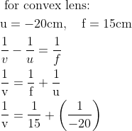 \begin{aligned} &\text { for convex lens: }\\ &\mathrm{u}=-20 \mathrm{cm}, \quad \mathrm{f}=15 \mathrm{cm}\\ &\frac{1}{v}-\frac{1}{u}=\frac{1}{f}\\ &\frac{1}{\mathrm{v}}=\frac{1}{\mathrm{f}}+\frac{1}{\mathrm{u}}\\ &\frac{1}{\mathrm{v}}=\frac{1}{15}+\left(\frac{1}{-20}\right) \end{aligned}