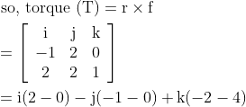 \begin{aligned} &\text { so, torque }(\mathrm{T})=\mathrm{r} \times \mathrm{f}\\ &=\left[\begin{array}{ccc} \mathrm{i} & \mathrm{j} & \mathrm{k} \\ -1 & 2 & 0 \\ 2 & 2 & 1 \end{array}\right]\\ &=\mathrm{i}(2-0)-\mathrm{j}(-1-0)+\mathrm{k}(-2-4) \end{aligned}