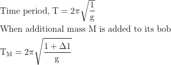 \begin{aligned} &\text {Time period, } \mathrm{T}=2 \pi \sqrt{\frac{1}{\mathrm{g}}}\\ &\text {When additional mass } \mathrm{M} \text { is added to its bob }\\ &\mathrm{T}_{\mathrm{M}}=2 \pi \sqrt{\frac{1+\Delta 1}{\mathrm{g}}} \end{aligned}