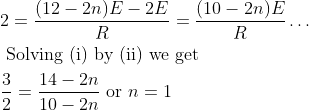 \begin{aligned} &2=\frac{(12-2 n) E-2 E}{R}=\frac{(10-2 n) E}{R} \ldots\\ &\text { Solving (i) by (ii) we get }\\ &\frac{3}{2}=\frac{14-2 n}{10-2 n} \text { or } n=1 \end{aligned}