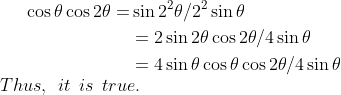 \begin{aligned} \cos \theta \cos 2 \theta=& \sin 2^{2} \theta / 2^{2} \sin \theta \\ &=2 \sin 2 \theta \cos 2 \theta / 4 \sin \theta \\ &=4 \sin \theta \cos \theta \cos 2 \theta / 4 \sin \theta \end{aligned} $$\\ Thus,\: \: it\: \: is\: \: true.
