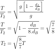 \begin{aligned} \frac{T}{T_{2}} &=\sqrt{\frac{g\left[1-\frac{d_{L}}{d_{B}}\right]}{g}} \\ \frac{T}{T_{2}} &=\sqrt{1-\frac{d_{B}}{8 . d_{B}}}=\sqrt{\frac{7}{8}} \\ T_{2} &=\sqrt{\frac{8}{7} T} \end{aligned}