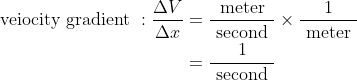 \begin{aligned} \text { veiocity gradient }: \frac{\Delta V}{\Delta x} &=\frac{\text { meter }}{\text { second }} \times \frac{1}{\text { meter }} \\ &=\frac{1}{\text { second }} \end{aligned}