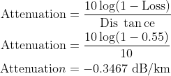 \begin{aligned} \text {Attenuation} &=\frac{10\log (1-\operatorname{Loss})}{\text {Dis } \tan \mathrm{ce}} \\ \text {Attenuation} &=\frac{10\log (1-0.55)}{10} \\ \text {Attenuatio} n &=-0.3467 \ \mathrm{dB} / \mathrm{km} \end{aligned}