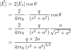 \begin{aligned} |\vec{E}| &=2 |E_{1}| \cos \theta \\ &=\frac{2}{4 \pi \epsilon_{0}} \cdot \frac{q}{\left(r^{2}+a^{2}\right)} \cos \theta \\ &=\frac{2}{4 \pi \epsilon_{0}} \cdot \frac{q}{\left(r^{2}+a^{2}\right)} \frac{a}{\sqrt{r^{2}+a^{2}}} \\ &=\frac{q \times 2 a}{4 \pi \epsilon_{0}\left(r^{2}+a^{2}\right)^{3 / 2}} \end{aligned}