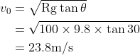\begin{aligned} v_{0} &=\sqrt{\operatorname{Rg} \tan \theta} \\ &=\sqrt{100 \times 9.8 \times \tan 30} \\ &=23.8 \mathrm{m} / \mathrm{s} \end{aligned}