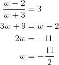 \begin{aligned}\frac{w-2}{w+3} &= 3\\ 3w + 9 &= w-2 \\ 2w &= -11 \\ w& = -\frac{11}{2} \end{aligned}