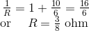\begin{array}{c} \frac{1}{R}=1+\frac{10}{6}=\frac{16}{6} \\ \text {or } \quad R=\frac{3}{8} \text { ohm } \end{array}
