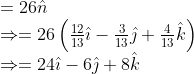 \begin{array}{l} =26 \hat{n} \\ \Rightarrow=26\left(\frac{12}{13} \hat{\imath}-\frac{3}{13} \hat{\jmath}+\frac{4}{13} \hat{k}\right) \\ \Rightarrow=24 \hat{\imath}-6 \hat{\jmath}+8 \hat{k} \end{array}