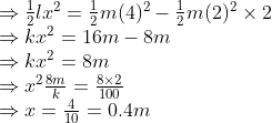 \begin{array}{l} \Rightarrow \frac{1}{2} l x^{2}=\frac{1}{2} m(4)^{2}-\frac{1}{2} m(2)^{2} \times 2 \\ \Rightarrow k x^{2}=16 m-8 m \\ \Rightarrow k x^{2}=8 m \\ \Rightarrow x^{2} \frac{8 m}{k}=\frac{8 \times 2}{100} \\ \Rightarrow x=\frac{4}{10}=0.4 m \end{array}
