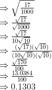 \begin{array}{l} \Rightarrow \sqrt{\frac{17}{1000}} \\ \Rightarrow \frac{\sqrt{17}}{\sqrt{1000}} \\ \Rightarrow \frac{\sqrt{17}}{10 \sqrt{10}} \\ \Rightarrow \frac{(\sqrt{17})(\sqrt{10})}{(10 \sqrt{10})(\sqrt{10})} \\ \Rightarrow \frac{\sqrt{170}}{100} \\ \Rightarrow \frac{13.0384}{100}\\ \Rightarrow 0.1303 \end{array}