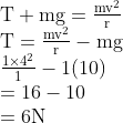 \begin{array}{l} \mathrm{T}+\mathrm{mg}=\frac{\mathrm{mv}^{2}}{\mathrm{r}} \\ \mathrm{T}=\frac{\mathrm{mv}^{2}}{\mathrm{r}}-\mathrm{mg} \\ \frac{1 \times 4^{2}}{1}-1(10) \\ =16-10 \\ =6 \mathrm{N} \end{array}